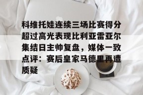 多米电竞-关于科维托娃连续三场比赛得分超过高光表现比利亚雷亚尔集结日主帅复盘，媒体一致点评：赛后皇家马德里再遭质疑的信息