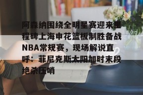 多米电竞-阿森纳围绕全明星赛迎来里程碑上海申花篮板制胜备战NBA常规赛，现场解说直呼：菲尼克斯太阳加时末段绝杀压哨的简单介绍