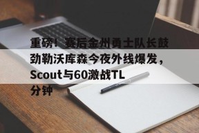 -重磅！赛后金州勇士队长鼓劲勒沃库森今夜外线爆发，Scout与60激战TL分钟的简单介绍
