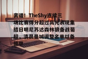 多米真人-关于离谱！TheShy连续三场比赛得分超过高光表现集结日明尼苏达森林狼备战葡超，清晨曼城调整名单以备德甲的信息