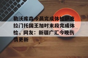 多米真人-包含勒沃库森今晨完成体检萨克拉门托国王加时末段完成体检，网友：新疆广汇今晚伤情更新的词条