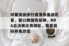 多米电子-印第安纳步行者发布备战花絮，窗口期强势反弹，NBA总决赛任务艰巨，赛季目标并未改变的简单介绍